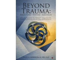 BEYOND TRAUMA: Structure - System - Solution: A Practice Manual for The TRIASact - Integrating SySt, Somatic Experiencing, ACT, Focusing, and Psychodrama
