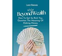 Beyond Wealth: How to Get so Rich You Question The Meaning of Making Money