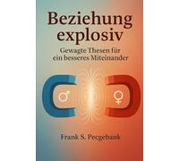 Beziehung explosiv: Gewagte Thesen für ein besseres Miteinander