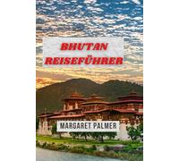 BHUTAN REISEFÜHRER: Das Land des Bruttonationalglücks mit Expertentipps, Reiserouten und kulturellen Einblicken