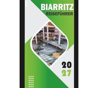 BIARRITZ REISEFÜHRER 2027: Ein vollständiger Leitfaden zu Stränden, baskischer Kultur, Surfen, Sehenswürdigkeiten, lokaler Küche und Wohnorten - mit Tagesplänen und Flughafen-Hotel-Logistik