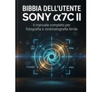 BIBBIA DELL'UTENTE SONY α7C II: Il manuale completo per fotografia e cinematografia ibrida
