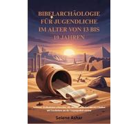 BIBELARCHÄOLOGIE FÜR JUGENDLICHE IM ALTER VON 13 BIS 19 JAHREN: Verlorene Zivilisationen erforschen, alte Beweise entdecken und den Glauben mit Geschichten aus der Vergangenheit stärken