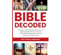 Bible Decoded: A Beginner’s Guide to Understanding Scripture and Applying God’s Word to Overcome Stress, Build Relationships, and Find Purpose in ... and Find purpose in Today's world