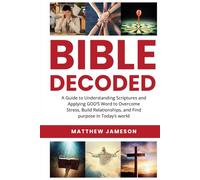 Bible Decoded: A Beginner’s Guide to Understanding Scripture and Applying God’s Word to Overcome Stress, Build Relationships, and Find Purpose in Today’s World