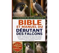 BIBLE ET MANUEL DU DÉBUTANT DES FALCONS: Le guide complet de la fauconnerie et des soins aux faucons - Aménagement des cages et des volières, ... du comportement, gestion de la santé et