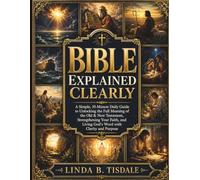 Bible Explained Clearly: A Simple, 10-Minute Daily Guide to Unlocking the Full Meaning of the Old & New Testament, Strengthening Your Faith, and Living God's Word with Clarity and Purpose