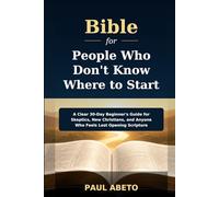 Bible for People Who Don’t Know Where to Start: A Clear 30-Day Beginner’s Guide for Skeptics, New Christians, and Anyone Who Feels Lost Opening Scripture