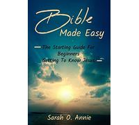 Bible Made Easy: The Starting Guide For Beginners Getting To Know Jesus Christ