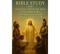 Bible Study for Shamans, Medicine Men, Witch Doctors, and Native Healers Seeking the Creator | Spiritual Warfare, Healing, and Deliverance Through ... ... Those Escaping the Lies of the False Light)