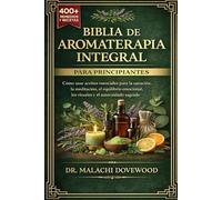 BIBLIA DE AROMATERAPIA INTEGRAL PARA PRINCIPIANTES: Cómo usar aceites esenciales para la sanación, la meditación, el equilibrio emocional, los rituales y el autocuidado sagrado