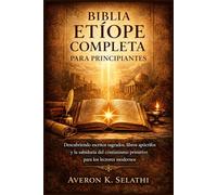 Biblia etíope completa para principiantes: Descifrando escritos sagrados, libros apócrifos y la sabiduría cristiana primitiva para lectores modernos.