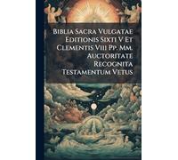 Biblia Sacra Vulgatae Editionis Sixti V Et Clementis Viii Pp. Mm. Auctoritate Recognita Testamentum Vetus