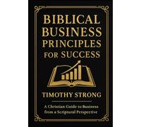 Biblical Business Principles for Success: A Christian Guide to Financial Literacy and Business From A Scriptural Perspective