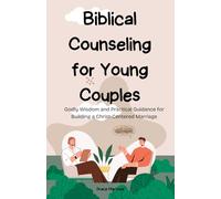 Biblical Counseling for Young Couples: Godly Wisdom and Practical Guidance for Building a Christ-Centered Marriage
