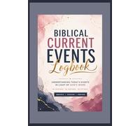 BIBLICAL CURRENT EVENTS LOGBOOK: UNDERSTANDING TODAY'S EVENTS IN LIGHT OF GOD'S WORD: A Guided Journal for Tracking World Events Through the Lens of Scripture, Prophecy, and the Signs of the Times