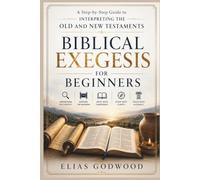 BIBLICAL EXEGESIS FOR BEGINNERS: A Step-by-Step Guide to Interpreting the Old and New Testaments