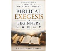 BIBLICAL EXEGESIS FOR BEGINNERS: A Step-by-Step Guide to Interpreting the Old and New Testaments