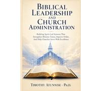 Biblical Leadership and Church Administration: Building Spirit-Led Systems That Strengthen Ministry Teams, Improve Order, and Help Churches Serve With Excellence