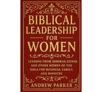 Biblical Leadership for Women: Lessons from Deborah, Esther, and Other Women of the Bible for Business, Family, and Ministry