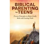 Biblical Parenting for Teens: Proven Principles to Raise Godly Kids with Lasting Faith