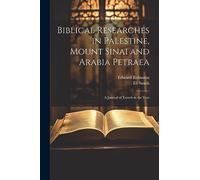 Biblical Researches in Palestine, Mount Sinai and Arabia Petraea: A Journal of Travels in the Year
