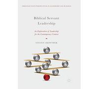 Biblical Servant Leadership: An Exploration of Leadership for the Contemporary Context (Christian Faith Perspectives in Leadership and Business)