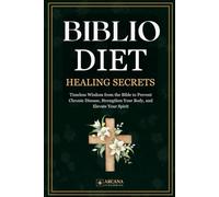 BIBLIO DIET: HEALING SECRETS: Timeless Wisdom from the Bible to Prevent Chronic Disease, Strengthen Your Body, and Elevate Your Spirit