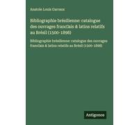 Bibliographie brésilienne: catalogue des ouvrages franc̜ais & latins relatifs au Brésil (1500-1898):Bibliographie brésilienne: catalogue des ouvrages franc̜ais & latins relatifs au Brésil (1500-1898)