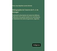 Bibliographie de l'oeuvre de P.-J. de Beranger: Contenant la description de toutes les éditions, l'indication d'un grand nombre de contrefaçons, le classement des suites de gravures, vignettes