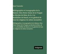 Bibliographie et iconographie de la Maison-Dieu Notre-Dame de la Trappe au diocèse de Sées, de A.J. Le Bouthillier de Rancé, et en général de tous les ... la Maison-Dieu Notre-Dame de la Trappe au d