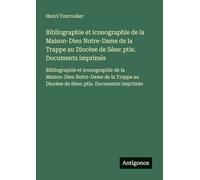 Bibliographie et iconographie de la Maison-Dieu Notre-Dame de la Trappe au Diocèse de Sées: ptie. Documents imprimés:Bibliographie et iconographie de ... au Diocèse de Sées: ptie. Documents imprimés