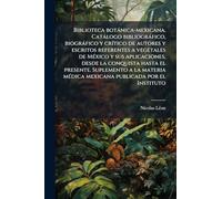 Biblioteca botánica-mexicana. Catálogo bibliográfico, biográfico y crítico de autores y escritos referentes a vegetales de México y sus ... materia médica mexicana publicada por el Ins
