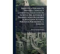 Biblioteca Peruana De Historia, Ciencias Y Literatura, Coleccion De Escritos Del Anterior Y Presente Siglo De Los Mas Acreditados Autores Peruanos Por Manuel A. Fuentes