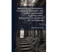 Bibliothèque Janséniste, Catalogue Alphabét. Des Livres Jansénistes, Quesnellistes, Baïanistes, Ou Suspects De Ces Erreurs
