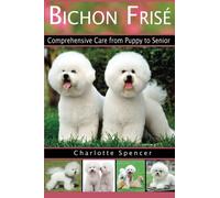 Bichon Frisé: Comprehensive Care from Puppy to Senior; Care, Health, Training, Behavior, Understanding, Grooming, Showing, Costs and much more