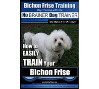 Bichon Frise Training | Dog Training with the No BRAINER Dog TRAINER ~ We Make it THAT Easy!: How to EASILY TRAIN Your Bichon Frise: Volume 1