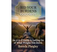 Bid Your Burdens Goodbye: An A to Z Guide to Letting Go of What Weighs you Down