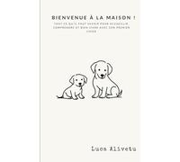 Bienvenue à la maison !: Tout ce qu’il faut savoir pour accueillir, comprendre et bien vivre avec son premier chien