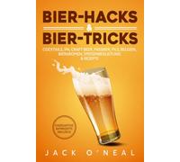 Bier-Hacks & Bier-Tricks: Cocktails, IPA, Craft Beer, Fassbier, Pils, Belgien, Bieraromen, Speisenbegleitung & Rezepte