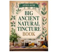 BIG ANCIENT NATURAL TINCTURE BOOK: Step-By-Step Tincture Recipes To Build Your Own Herbal Apothecary Without Expensive Equipment Or Harsh Chemicals