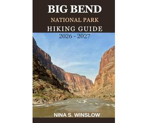 BIG BEND NATIONAL PARK HIKING GUIDE 2026 - 2027: A Complete Trail Guide to Desert Canyons, Mountain Peaks, and Remote Wilderness Adventures in Texas (The Ultimate Hiking Guide Series)