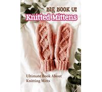 Big Book Of Knitted Mittens: Ultimate Book About Knitting Mitts: Simple Mitten Knitting Patterns