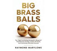 Big Brass Balls: The "High-Functioning Sociopath's Blueprint" That Removes All Fear, Erases All Doubt, And Commands Effortless Success