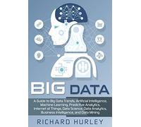 Big Data: A Guide to Big Data Trends, Artificial Intelligence, Machine Learning, Predictive Analytics, Internet of Things, Data Science, Data Analytics, Business Intelligence, and Data Mining