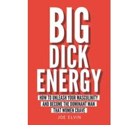 Big Dick Energy: How To Unleash Your Masculinity And Become The Dominant Man That Women Crave
