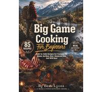BIG GAME COOKING FOR BEGINNERS: Field-To-Table Recipes For Venison, Elk, Moose, Caribou, Bear, Mountain Lion, And Wild Boar (Beau Lyons Field To Table)