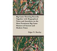 Big Game Shooting Records - Together With Biographical Notes And Anecdotes On The Most Prominent Big Game Hunters Of Ancient And Modern Times