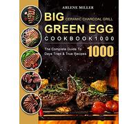 Big Green Egg Ceramic Charcoal Grill Cookbook 1000: The Complete Guide To 1000 Days Tried & True Recipes