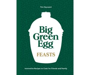 Big Green Egg Feasts : Innovative Recipes to Cook for Friends and Family